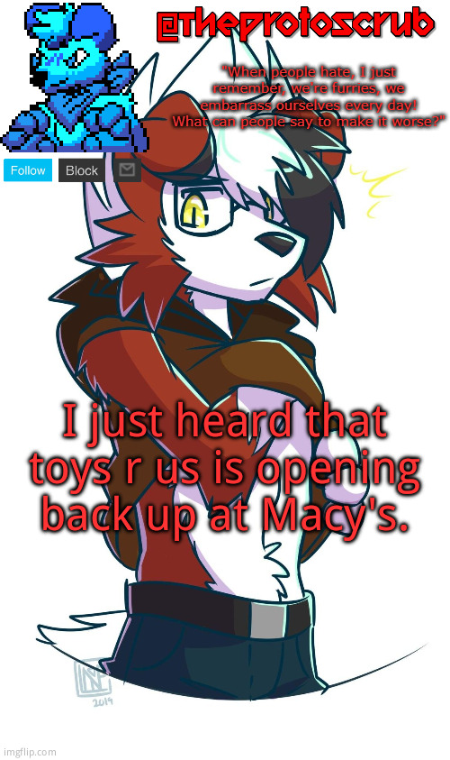 TheProtogen-ScrubHybridWhoAsked Lycanroc Template | I just heard that toys r us is opening back up at Macy's. | image tagged in theprotogen-scrubhybridwhoasked lycanroc template | made w/ Imgflip meme maker