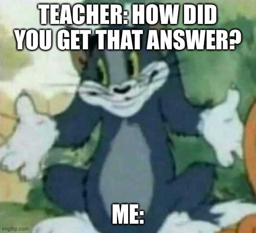 tom i dont know meme | TEACHER: HOW DID YOU GET THAT ANSWER? ME: | image tagged in tom i dont know meme | made w/ Imgflip meme maker