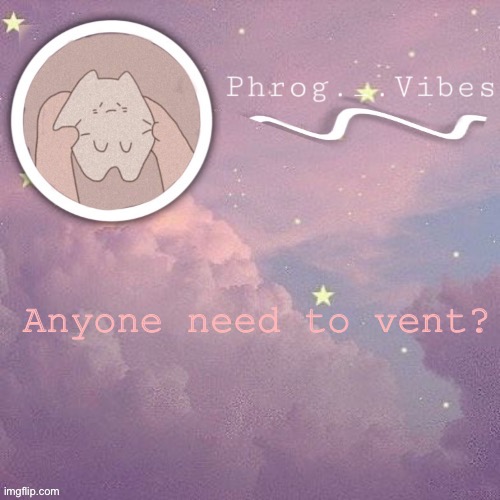 I’m here to listen | Anyone need to vent? | made w/ Imgflip meme maker