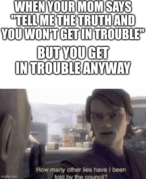 WHEN YOUR MOM SAYS "TELL ME THE TRUTH AND YOU WON'T GET IN TROUBLE"; BUT YOU GET IN TROUBLE ANYWAY | image tagged in memes,blank transparent square,how many other lies have i been told by the council | made w/ Imgflip meme maker