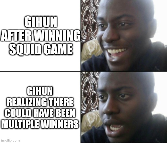 bruh | GIHUN AFTER WINNING SQUID GAME; GIHUN REALIZING THERE COULD HAVE BEEN MULTIPLE WINNERS | image tagged in happy / shock | made w/ Imgflip meme maker