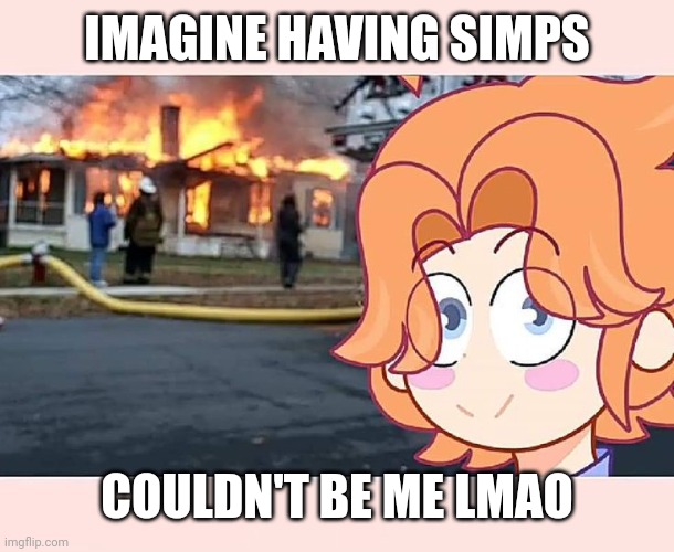 Senpai Commits Arson UwU | IMAGINE HAVING SIMPS; COULDN'T BE ME LMAO | image tagged in senpai commits arson uwu | made w/ Imgflip meme maker