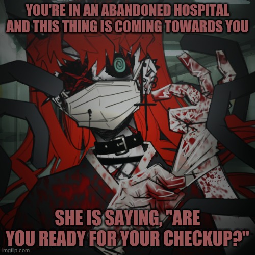 I'm bored it's 9 pm so yah. | YOU'RE IN AN ABANDONED HOSPITAL AND THIS THING IS COMING TOWARDS YOU; SHE IS SAYING, "ARE YOU READY FOR YOUR CHECKUP?" | image tagged in abandoned hospital rp | made w/ Imgflip meme maker