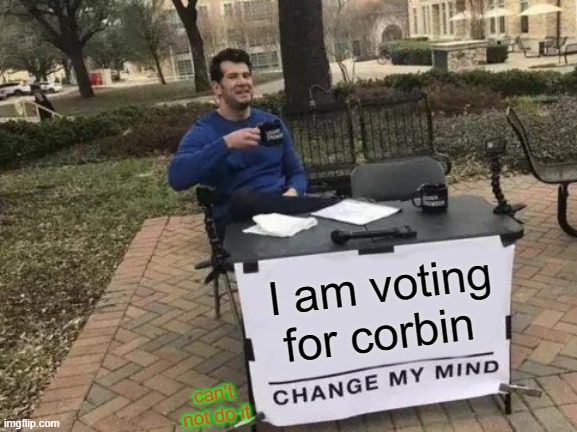 Change My Mind Meme | I am voting for corbin; can't not do it | image tagged in memes,change my mind | made w/ Imgflip meme maker