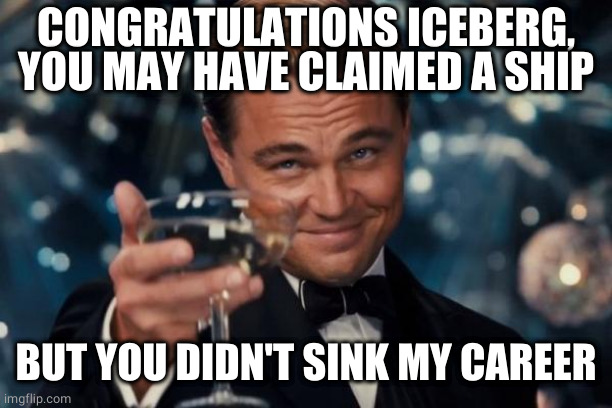 Leonardo toasts the iceberg | CONGRATULATIONS ICEBERG, YOU MAY HAVE CLAIMED A SHIP; BUT YOU DIDN'T SINK MY CAREER | image tagged in memes,leonardo dicaprio cheers | made w/ Imgflip meme maker