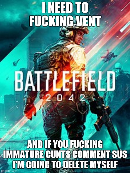 BF 2042 | I NEED TO FUCKING VENT; AND IF YOU FUCKING IMMATURE CUNTS COMMENT SUS I'M GOING TO DELETE MYSELF | image tagged in bf 2042 | made w/ Imgflip meme maker