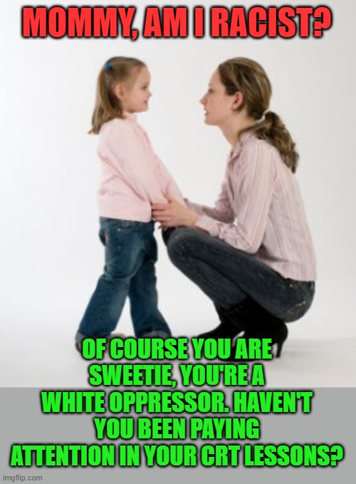 Thanks to timberwolf81470 for the idea! | MOMMY, AM I RACIST? OF COURSE YOU ARE SWEETIE, YOU'RE A WHITE OPPRESSOR. HAVEN'T YOU BEEN PAYING ATTENTION IN YOUR CRT LESSONS? | image tagged in parenting raising children girl asking mommy why discipline demo,racist,crt,whitey | made w/ Imgflip meme maker