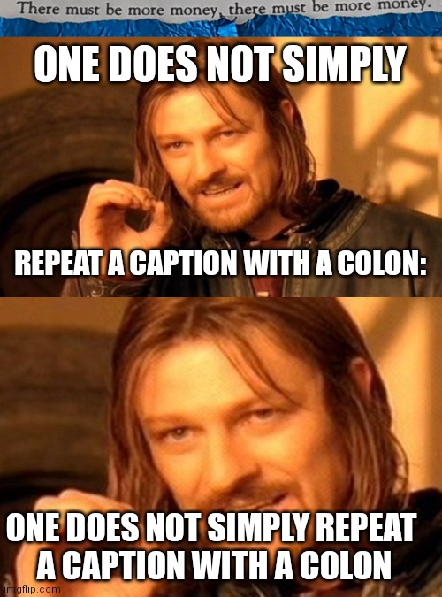 #36 |  ONE DOES NOT SIMPLY; REPEAT A CAPTION WITH A COLON:; ONE DOES NOT SIMPLY REPEAT 
A CAPTION WITH A COLON | image tagged in tmbmm,memes,one does not simply | made w/ Imgflip meme maker