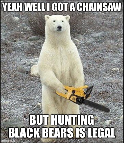 chainsaw polar bear | YEAH WELL I GOT A CHAINSAW BUT HUNTING BLACK BEARS IS LEGAL | image tagged in chainsaw polar bear | made w/ Imgflip meme maker