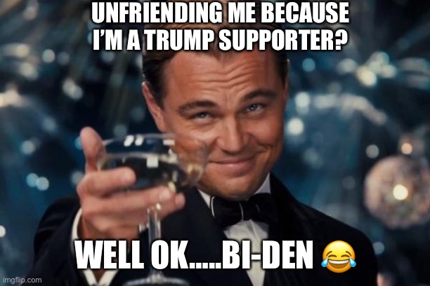 Leonardo Dicaprio Cheers Meme | UNFRIENDING ME BECAUSE I’M A TRUMP SUPPORTER? WELL OK…..BI-DEN 😂 | image tagged in memes,leonardo dicaprio cheers | made w/ Imgflip meme maker