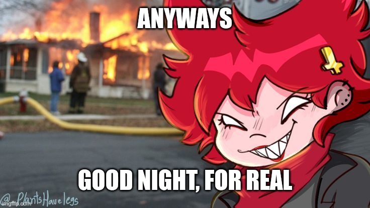 Cassandra also Commits Arson UwU | ANYWAYS; GOOD NIGHT, FOR REAL | image tagged in cassandra also commits arson uwu | made w/ Imgflip meme maker