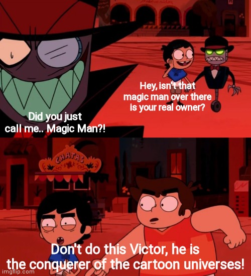 Hey, isn't that magic man over there is your real owner? Did you just call me.. Magic Man?! Don't do this Victor, he is the conquerer of the cartoon universes! | made w/ Imgflip meme maker