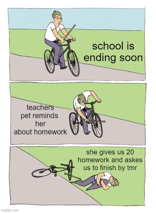 we all know this felling... | school is ending soon; teachers pet reminds 
her about homework; she gives us 20 homework and askes us to finish by tmr | image tagged in memes,bike fall | made w/ Imgflip meme maker
