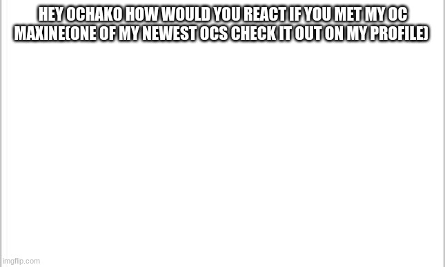 white background | HEY OCHAKO HOW WOULD YOU REACT IF YOU MET MY OC MAXINE(ONE OF MY NEWEST OCS CHECK IT OUT ON MY PROFILE) | image tagged in white background | made w/ Imgflip meme maker