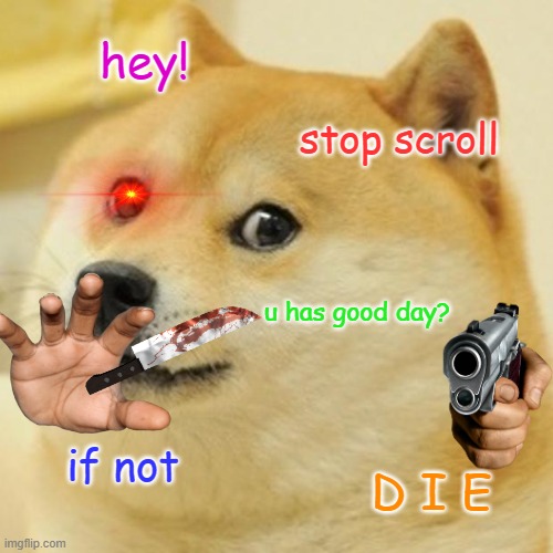 Doge | hey! stop scroll; u has good day? if not; D I E | image tagged in memes,doge | made w/ Imgflip meme maker