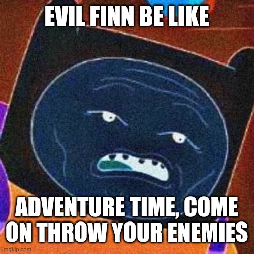 Evil Finn | EVIL FINN BE LIKE; ADVENTURE TIME, COME ON THROW YOUR ENEMIES | image tagged in finn the human | made w/ Imgflip meme maker
