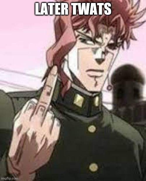 Kakyoin flipping you off | LATER TWATS | image tagged in kakyoin flipping you off | made w/ Imgflip meme maker