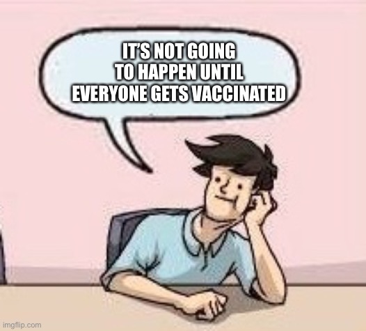 Boardroom Suggestion Guy | IT’S NOT GOING TO HAPPEN UNTIL EVERYONE GETS VACCINATED | image tagged in boardroom suggestion guy | made w/ Imgflip meme maker