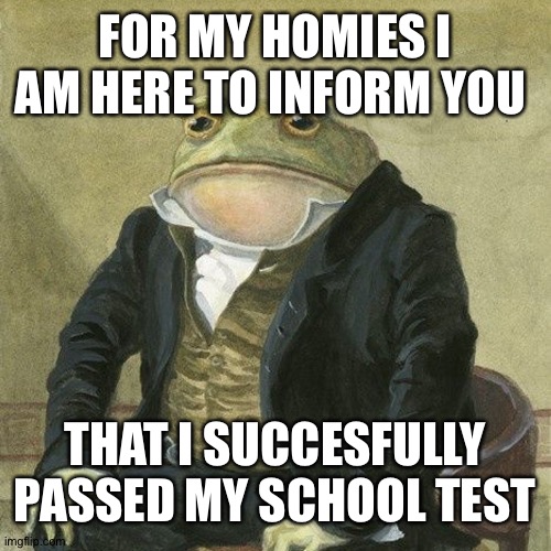 Gentlemen, it is with great pleasure to inform you that | FOR MY HOMIES I AM HERE TO INFORM YOU; THAT I SUCCESFULLY PASSED MY SCHOOL TEST | image tagged in gentlemen it is with great pleasure to inform you that | made w/ Imgflip meme maker