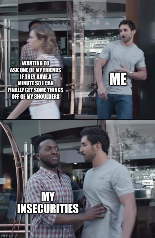 black guy stopping | ME; WANTING TO ASK ONE OF MY FRIENDS IF THEY HAVE A MINUTE SO I CAN FINALLY GET SOME THINGS OFF OF MY SHOULDERS; MY INSECURITIES | image tagged in black guy stopping | made w/ Imgflip meme maker