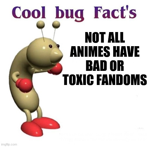 Cool Bug Facts | NOT ALL ANIMES HAVE BAD OR TOXIC FANDOMS | image tagged in cool bug facts,anime,meme,memes | made w/ Imgflip meme maker