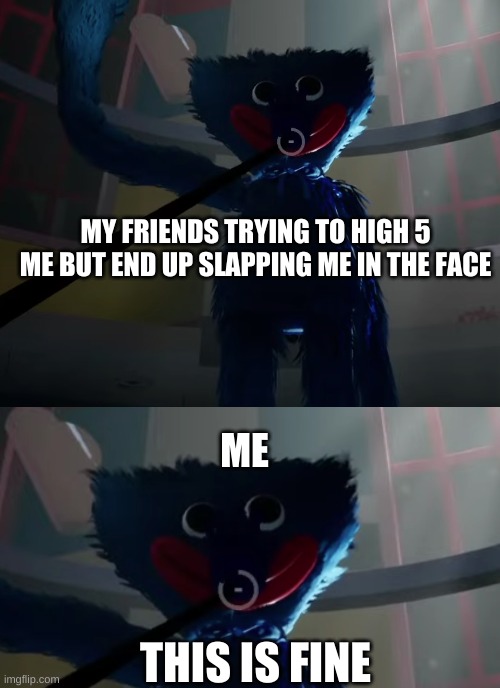 huggy wuggy gonna slap you now | MY FRIENDS TRYING TO HIGH 5 ME BUT END UP SLAPPING ME IN THE FACE; ME; THIS IS FINE | image tagged in huggy wuggy slap meme | made w/ Imgflip meme maker