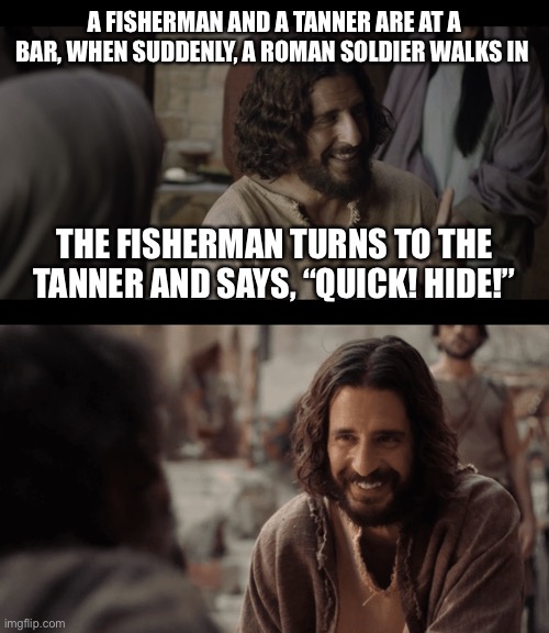 A FISHERMAN AND A TANNER ARE AT A BAR, WHEN SUDDENLY, A ROMAN SOLDIER WALKS IN; THE FISHERMAN TURNS TO THE TANNER AND SAYS, “QUICK! HIDE!” | image tagged in the chosen | made w/ Imgflip meme maker