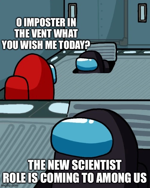 Don't forget the scientist role | O IMPOSTER IN THE VENT WHAT YOU WISH ME TODAY? THE NEW SCIENTIST ROLE IS COMING TO AMONG US | image tagged in impostor of the vent | made w/ Imgflip meme maker