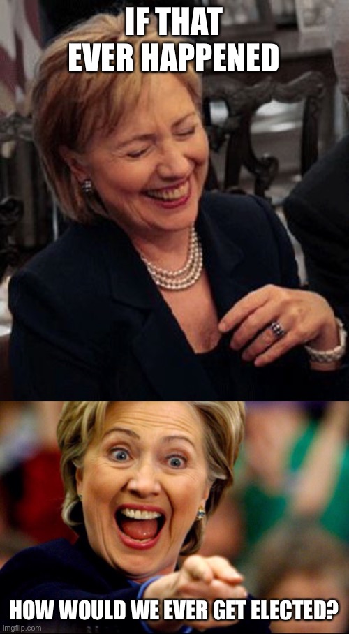 Bad Pun Hillary | IF THAT EVER HAPPENED HOW WOULD WE EVER GET ELECTED? | image tagged in bad pun hillary | made w/ Imgflip meme maker