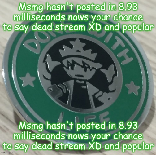 Msmg hasn't posted in 8.93 milliseconds nows your chance to say dead stream XD and popularMsmg hasn't posted in 8.93 millisecond | Msmg hasn't posted in 8.93 milliseconds nows your chance to say dead stream XD and popular; Msmg hasn't posted in 8.93 milliseconds nows your chance to say dead stream XD and popular | made w/ Imgflip meme maker