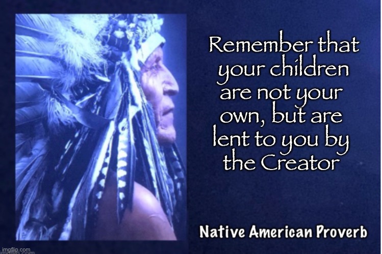 First American Wisdom - 4 | Remember that
your children
are not your 
own, but are 
lent to you by 
the Creator | image tagged in memes,native american proverbs,american indian | made w/ Imgflip meme maker