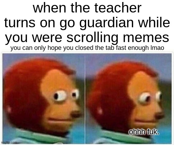 ohhhhhhhhhhhhhhhhhhhhhhhhhh fuk. | when the teacher turns on go guardian while you were scrolling memes; you can only hope you closed the tab fast enough lmao; ohhh fuk. | image tagged in memes,monkey puppet | made w/ Imgflip meme maker