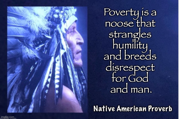 First American Wisdom - 5 | Poverty is a 
noose that 
strangles 
humility 
and breeds 
disrespect 
for God 
and man. | image tagged in memes,american indian,native american proverb | made w/ Imgflip meme maker