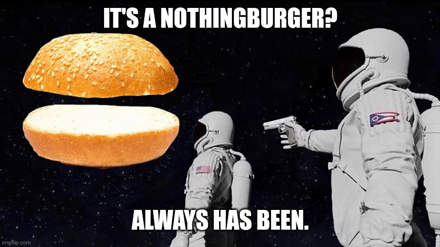 Always Has Been Nothingburger Meme | IT'S A NOTHINGBURGER? ALWAYS HAS BEEN. | image tagged in always has been nothingburger meme | made w/ Imgflip meme maker