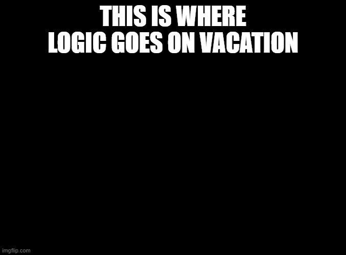 It's a black hole, it's so black even american cops can't see it | THIS IS WHERE LOGIC GOES ON VACATION | image tagged in blank black | made w/ Imgflip meme maker