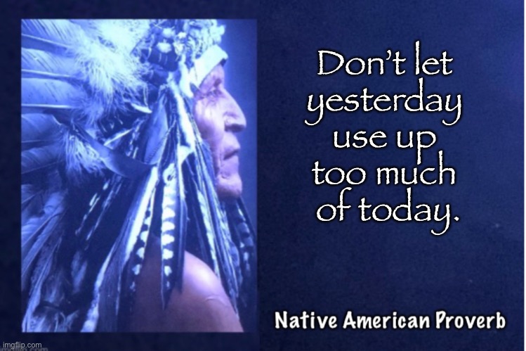 First American Wisdom - 7 | Don’t let 
yesterday 
use up 
too much 
of today. | image tagged in memes,native american proverb,american indian | made w/ Imgflip meme maker