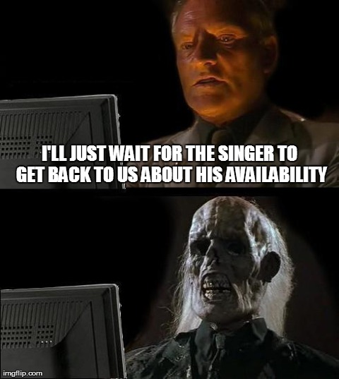 I'll Just Wait Here Meme | I'LL JUST WAIT FOR THE SINGER TO GET BACK TO US ABOUT HIS AVAILABILITY | image tagged in memes,ill just wait here | made w/ Imgflip meme maker