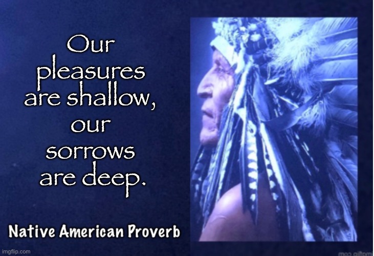 First American Wisdom - 9 | Our 
pleasures 
are shallow, 
our 
sorrows 
are deep. | image tagged in memes,native american proverbs,american indian | made w/ Imgflip meme maker