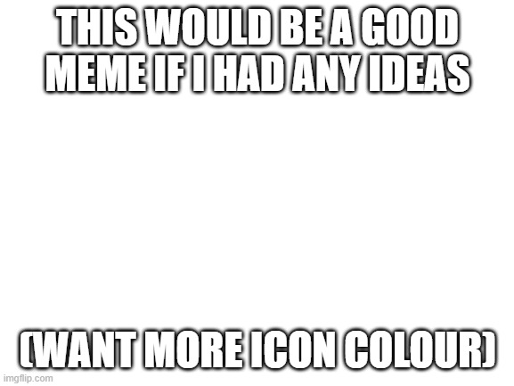 Insert generic title here | THIS WOULD BE A GOOD MEME IF I HAD ANY IDEAS; (WANT MORE ICON COLOUR) | image tagged in blank white template | made w/ Imgflip meme maker
