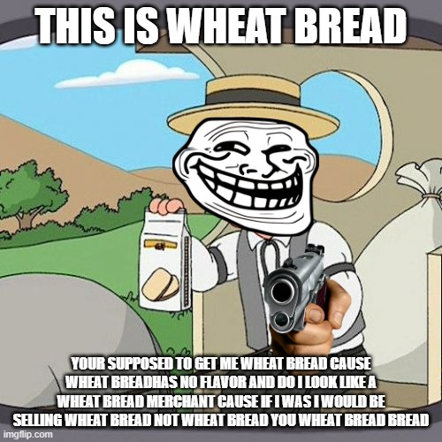 Pepperidge Farm Remembers Meme | THIS IS WHEAT BREAD; YOUR SUPPOSED TO GET ME WHEAT BREAD CAUSE WHEAT BREADHAS NO FLAVOR AND DO I LOOK LIKE A WHEAT BREAD MERCHANT CAUSE IF I WAS I WOULD BE SELLING WHEAT BREAD NOT WHEAT BREAD YOU WHEAT BREAD BREAD | image tagged in memes,pepperidge farm remembers | made w/ Imgflip meme maker
