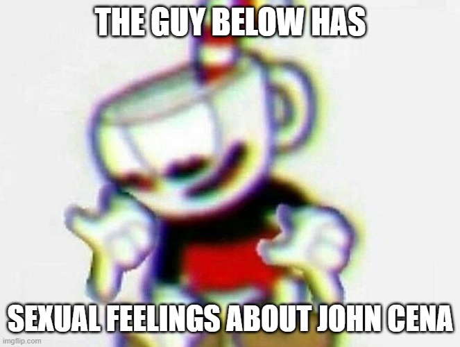 cuphead | THE GUY BELOW HAS; SEXUAL FEELINGS ABOUT JOHN CENA | image tagged in lol | made w/ Imgflip meme maker