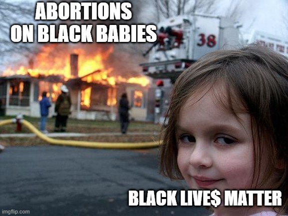 Disaster Girl |  ABORTIONS ON BLACK BABIES; BLACK LIVE$ MATTER | image tagged in memes,disaster girl | made w/ Imgflip meme maker