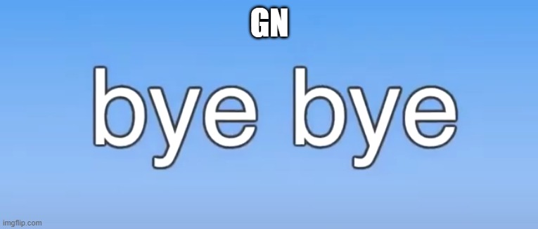bye bye | GN | image tagged in bye bye | made w/ Imgflip meme maker