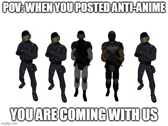  POV: WHEN YOU POSTED ANTI-ANIME; YOU ARE COMING WITH US | image tagged in you are coming with us a t f | made w/ Imgflip meme maker