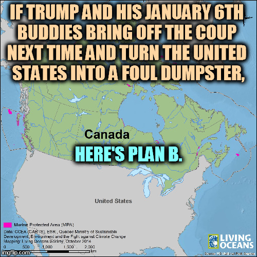 January 6th was just a rehearsal. What happens when you've got competent Republicans plotting to overthrow the Constitution? | IF TRUMP AND HIS JANUARY 6TH 
BUDDIES BRING OFF THE COUP 
NEXT TIME AND TURN THE UNITED 
STATES INTO A FOUL DUMPSTER, HERE'S PLAN B. | image tagged in trump,coup,kills,democracy,canada | made w/ Imgflip meme maker