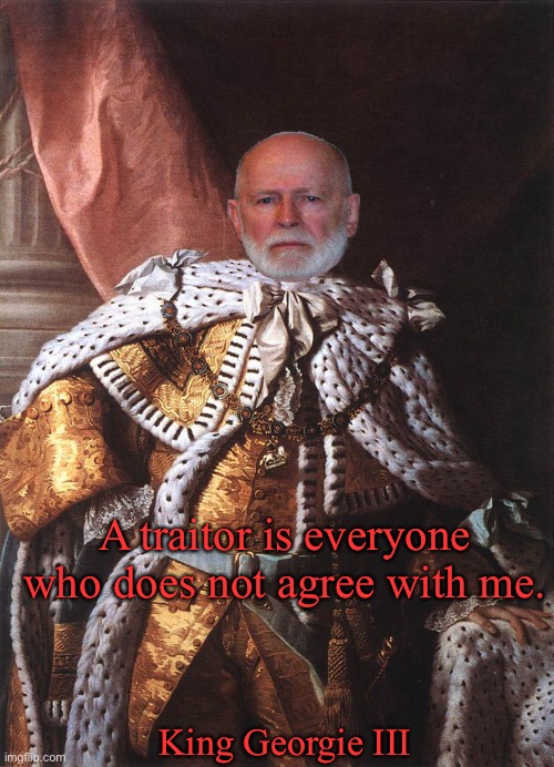 Look it up, it’s an actual King George III quote | A traitor is everyone who does not agree with me. King Georgie III | image tagged in king george iii | made w/ Imgflip meme maker