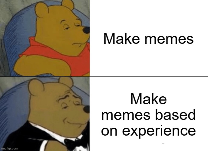 life is memer | Make memes; Make memes based on experience | image tagged in memes,tuxedo winnie the pooh | made w/ Imgflip meme maker