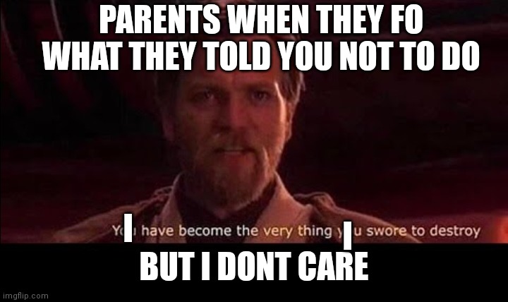 Lol |  PARENTS WHEN THEY FO WHAT THEY TOLD YOU NOT TO DO; I; BUT I DONT CARE; I | image tagged in you have become the very thing you swore to defeat | made w/ Imgflip meme maker