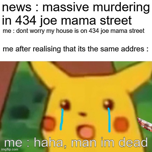 Surprised Pikachu Meme | news : massive murdering in 434 joe mama street; me : dont worry my house is on 434 joe mama street; me after realising that its the same addres :; me : haha, man im dead | image tagged in memes,surprised pikachu | made w/ Imgflip meme maker
