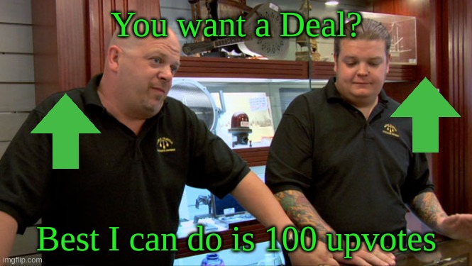 Pawn Stars Best I Can Do | You want a Deal? Best I can do is 100 upvotes | image tagged in pawn stars best i can do,upvote | made w/ Imgflip meme maker
